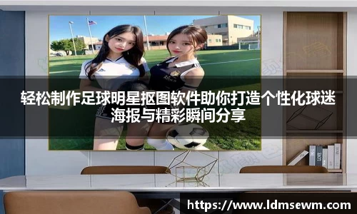轻松制作足球明星抠图软件助你打造个性化球迷海报与精彩瞬间分享