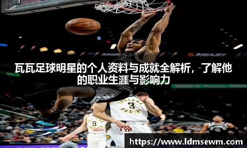 瓦瓦足球明星的个人资料与成就全解析，了解他的职业生涯与影响力